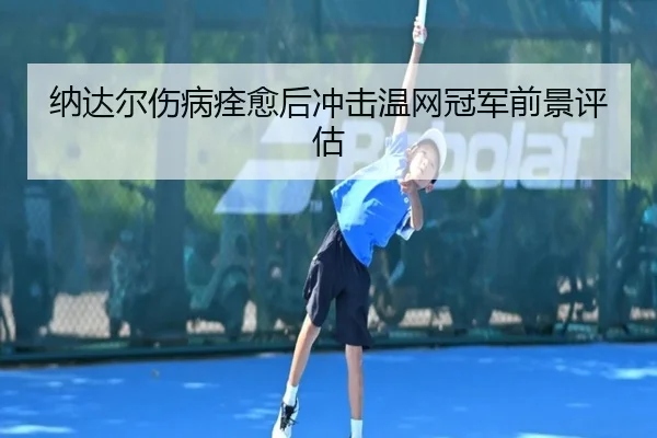 纳达尔伤病痊愈后冲击温网冠军前景评估